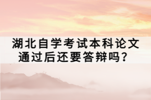 湖北自學考試本科論文通過后還要答辯嗎？