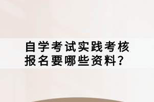 自學考試實踐考核報名要哪些資料？