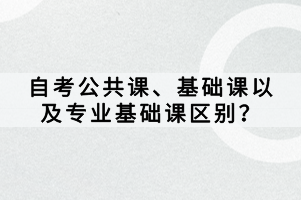 自考公共課、基礎課以及專業(yè)基礎課區(qū)別？