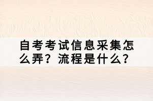 自考考試信息采集怎么弄？流程是什么？