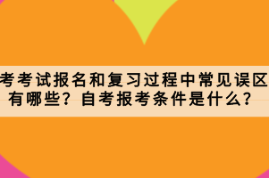 自考考試報名和復(fù)習(xí)過程中常見誤區(qū)有哪些？自考報考條件是什么？