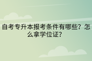 自考專升本報(bào)考條件有哪些？怎么拿學(xué)位證？