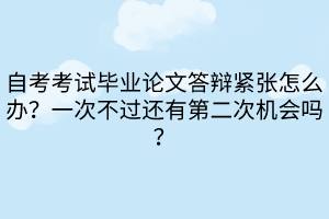 自考考試畢業(yè)論文答辯緊張怎么辦？一次不過還有第二次機(jī)會嗎？