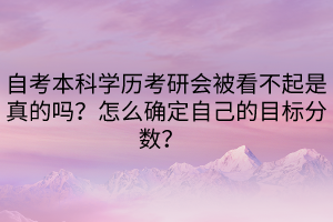 自考本科學(xué)歷考研會被看不起是真的嗎？怎么確定自己的目標(biāo)分?jǐn)?shù)？