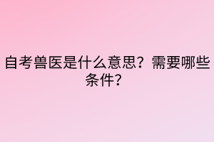 自考獸醫(yī)是什么意思？需要哪些條件？