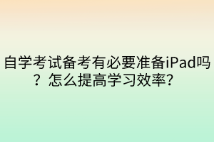 自學(xué)考試備考有必要準(zhǔn)備iPad嗎？怎么提高學(xué)習(xí)效率？