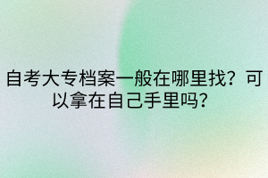 自考大專檔案一般在哪里找？可以拿在自己手里嗎？