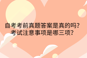 自考考前真題答案是真的嗎？考試注意事項是哪三項？