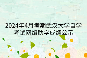 2024年4月考期武漢大學(xué)自學(xué)考試網(wǎng)絡(luò)助學(xué)成績公示