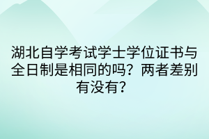 湖北自學(xué)考試學(xué)士學(xué)位證書與全日制是相同的嗎？兩者差別有沒有？