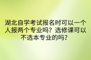 湖北自學(xué)考試報名時可以一個人報兩個專業(yè)嗎？選修課可以不選本專業(yè)的嗎？