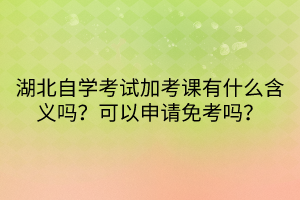 湖北自學(xué)考試加考課有什么含義嗎？可以申請免考嗎？