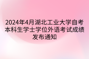 2024年4月湖北工業(yè)大學自考本科生學士學位外語考試成績發(fā)布通知