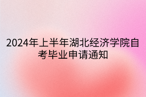 2024年上半年湖北經(jīng)濟學院自考畢業(yè)申請通知