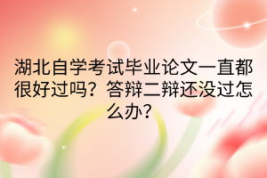 湖北自學(xué)考試畢業(yè)論文一直都很好過嗎？答辯二辯還沒過怎么辦？