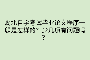 湖北自學考試畢業(yè)論文程序一般是怎樣的？少幾項有問題嗎？