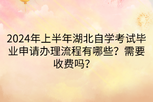 2024年上半年湖北自學考試畢業(yè)申請辦理流程有哪些？需要收費嗎？