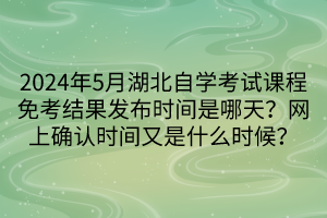 2024年5月湖北自學考試課程免考結果發(fā)布時間是哪天？網(wǎng)上確認時間又是什么時候？