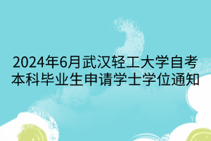 2024年6月武漢輕工大學自考本科畢業(yè)生申請學士學位通知