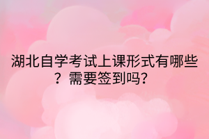 湖北自學考試上課形式有哪些？需要簽到嗎？