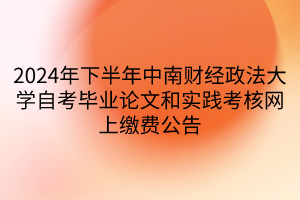 2024年下半年中南財(cái)經(jīng)政法大學(xué)自考畢業(yè)論文和實(shí)踐考核網(wǎng)上繳費(fèi)公告