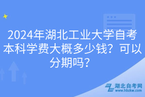 2024年湖北工業(yè)大學自考本科學費大概多少錢？可以分期嗎？