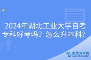 2024年湖北工業(yè)大學(xué)自考專科好考嗎？怎么升本科？