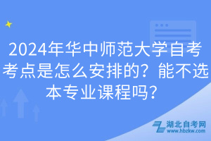 2024年華中師范大學(xué)自考考點(diǎn)是怎么安排的？能不選本專業(yè)課程嗎？