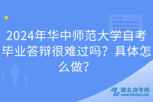 2024年華中師范大學(xué)自考畢業(yè)答辯很難過(guò)嗎？具體怎么做？