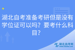 湖北自考準(zhǔn)備考研但是沒有學(xué)位證可以嗎？要考什么科目？