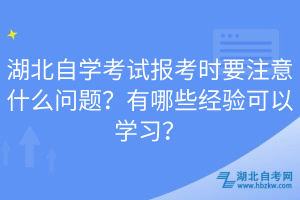 湖北自學(xué)考試報(bào)考時(shí)要注意什么問(wèn)題？有哪些經(jīng)驗(yàn)可以學(xué)習(xí)？