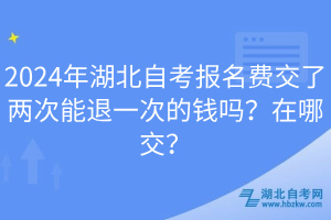 2024年湖北自考報(bào)名費(fèi)交了兩次能退一次的錢(qián)嗎？在哪交？