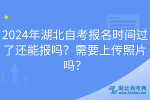 2024年湖北自考報名時間過了還能報嗎？需要上傳照片嗎？