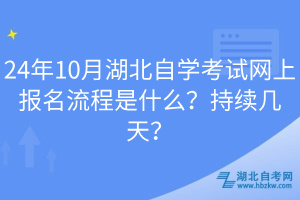 24年10月湖北自學(xué)考試網(wǎng)上報名流程是什么？持續(xù)幾天？