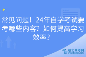 常見(jiàn)問(wèn)題！24年自學(xué)考試要考哪些內(nèi)容？如何提高學(xué)習(xí)效率？