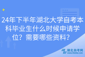 24年下半年湖北大學自考本科畢業(yè)生什么時候申請學位？需要哪些資料？