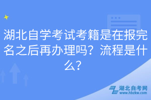 湖北自學考試考籍是在報完名之后再辦理嗎？流程是什么？