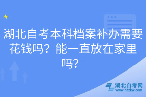 湖北自考本科檔案補(bǔ)辦需要花錢嗎？能一直放在家里嗎？