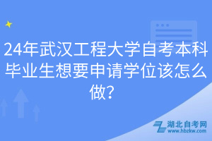 24年武漢工程大學(xué)自考本科畢業(yè)生想要申請學(xué)位該怎么做？