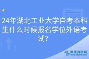 24年湖北工業(yè)大學自考本科生什么時候報名學位外語考試？