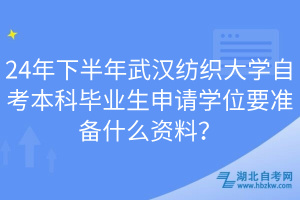 24年下半年武漢紡織大學(xué)自考本科畢業(yè)生申請學(xué)位要準備什么資料？