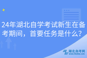 24年湖北自學考試新生在備考期間，首要任務是什么？