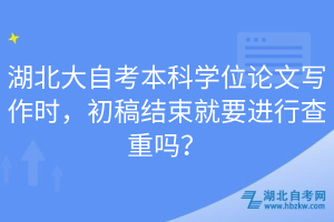 湖北大自考本科學(xué)位論文寫作時，初稿結(jié)束就要進行查重嗎？