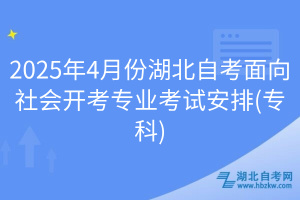 2025年4月份湖北自考面向社會開考專業(yè)考試安排(專科)