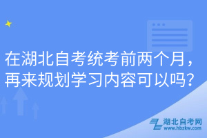 在湖北自考統(tǒng)考前兩個(gè)月，再來規(guī)劃學(xué)習(xí)內(nèi)容可以嗎？