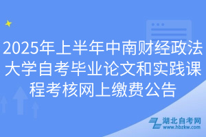 2025年上半年中南財(cái)經(jīng)政法大學(xué)自考畢業(yè)論文和實(shí)踐課程考核網(wǎng)上繳費(fèi)公告