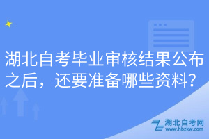 湖北自考畢業(yè)審核結(jié)果公布之后，還要準(zhǔn)備哪些資料？