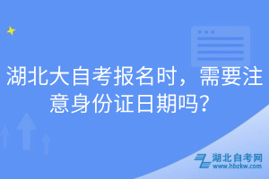 湖北大自考報(bào)名時(shí)，需要注意身份證日期嗎？