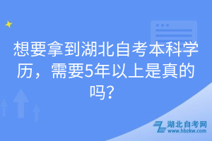 想要拿到湖北自考本科學歷，需要5年以上是真的嗎？