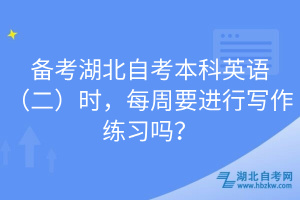 備考湖北自考本科英語（二）時，每周要進行寫作練習嗎？